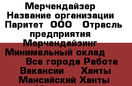 Мерчендайзер › Название организации ­ Паритет, ООО › Отрасль предприятия ­ Мерчендайзинг › Минимальный оклад ­ 28 000 - Все города Работа » Вакансии   . Ханты-Мансийский,Ханты-Мансийск г.